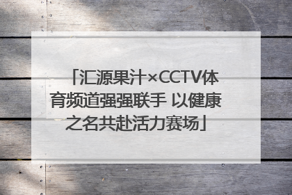 汇源果汁×CCTV体育频道强强联手 以健康之名共赴活力赛场
