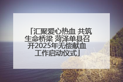 汇聚爱心热血 共筑生命桥梁 菏泽单县召开2025年无偿献血工作启动仪式