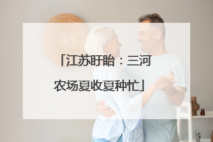 江苏盱眙：三河农场夏收夏种忙