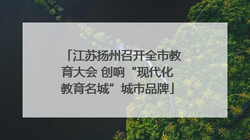 江苏扬州召开全市教育大会 创响“现代化教育名城”城市品牌