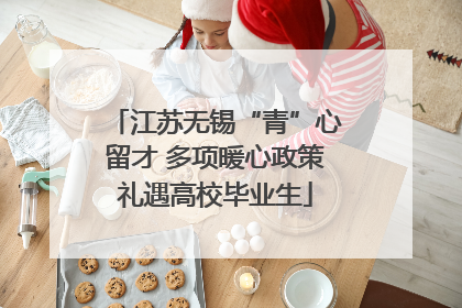 江苏无锡“青”心留才 多项暖心政策礼遇高校毕业生