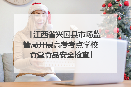 江西省兴国县市场监管局开展高考考点学校食堂食品安全检查