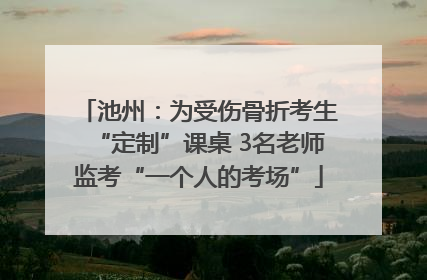 池州：为受伤骨折考生“定制”课桌 3名老师监考“一个人的考场”