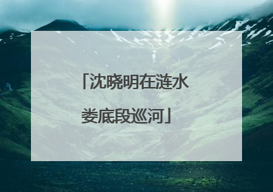 沈晓明在涟水娄底段巡河