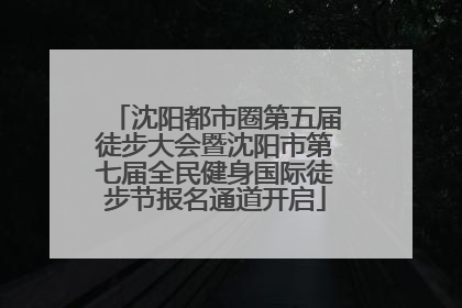 沈阳都市圈第五届徒步大会暨沈阳市第七届全民健身国际徒步节报名通道开启
