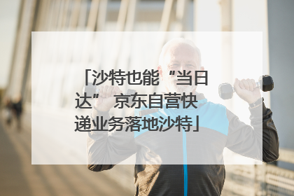 沙特也能“当日达” 京东自营快递业务落地沙特