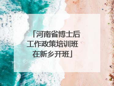 河南省博士后工作政策培训班在新乡开班