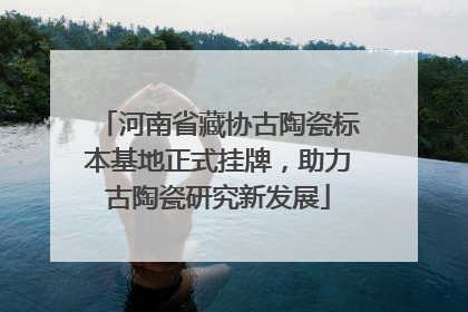 河南省藏协古陶瓷标本基地正式挂牌，助力古陶瓷研究新发展