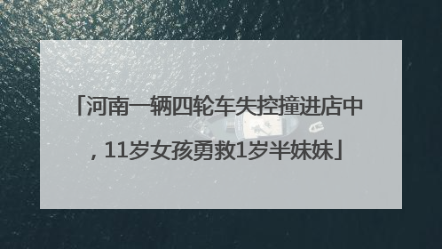 河南一辆四轮车失控撞进店中，11岁女孩勇救1岁半妹妹