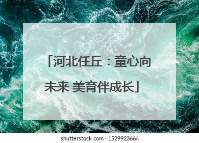 河北任丘：童心向未来 美育伴成长