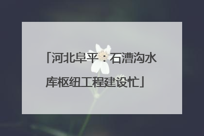 河北阜平：石漕沟水库枢纽工程建设忙