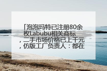 泡泡玛特已注册80余枚Labubu相关商标，二手市场价格已上千元，仿版工厂负责人：都在欠货，根本不够分