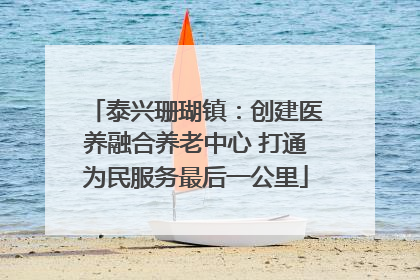 泰兴珊瑚镇：创建医养融合养老中心 打通为民服务最后一公里