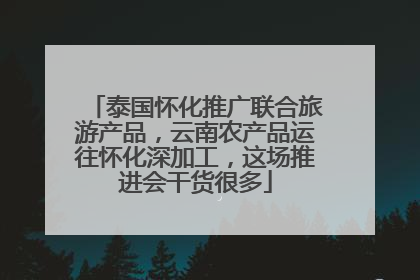 泰国怀化推广联合旅游产品，云南农产品运往怀化深加工，这场推进会干货很多