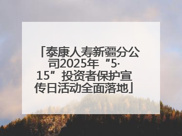 泰康人寿新疆分公司2025年“5·15”投资者保护宣传日活动全面落地
