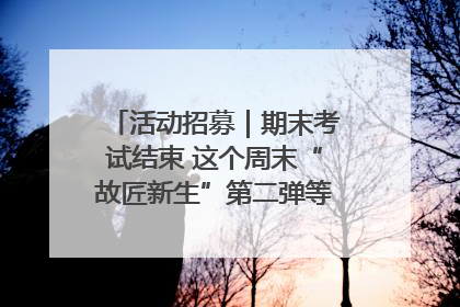 活动招募｜期末考试结束 这个周末“故匠新生”第二弹等着同学们来体验！