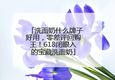 洗面奶什么牌子好用，零差评回购王！618闭眼入的宝藏洗面奶