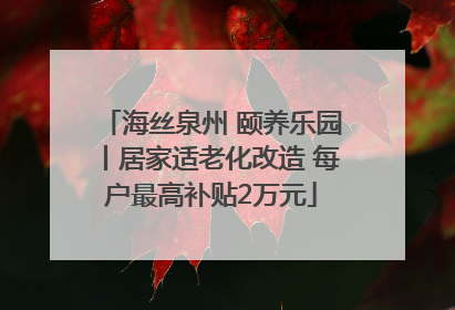 海丝泉州 颐养乐园丨居家适老化改造 每户最高补贴2万元