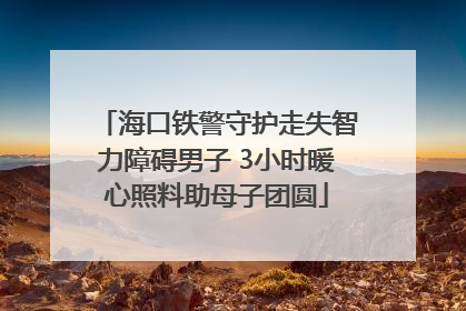 海口铁警守护走失智力障碍男子 3小时暖心照料助母子团圆