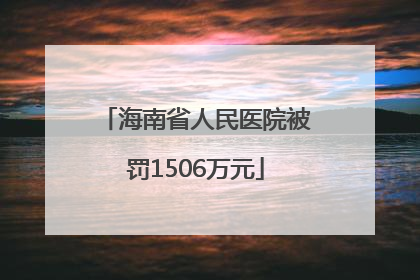 海南省人民医院被罚1506万元