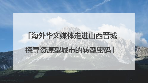 海外华文媒体走进山西晋城 探寻资源型城市的转型密码