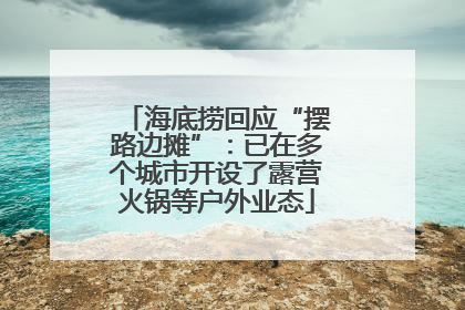 海底捞回应“摆路边摊”：已在多个城市开设了露营火锅等户外业态