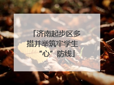 济南起步区多措并举筑牢学生“心”防线