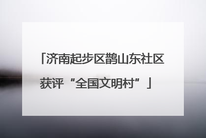 济南起步区鹊山东社区获评“全国文明村”