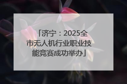济宁：2025全市无人机行业职业技能竞赛成功举办