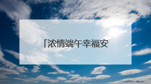浓情端午幸福安康，这里的睦邻节活动暖人心