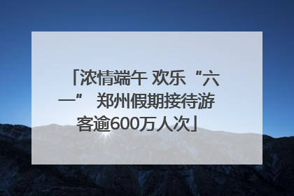 浓情端午 欢乐“六一” 郑州假期接待游客逾600万人次