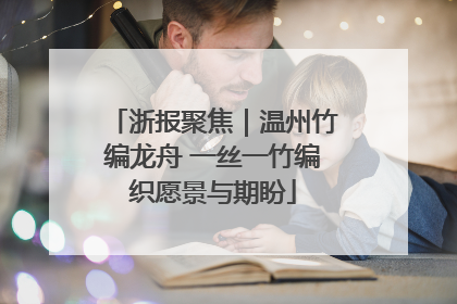 浙报聚焦｜温州竹编龙舟 一丝一竹编织愿景与期盼