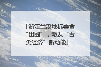 浙江兰溪地标美食“出圈”，激发“舌尖经济”新动能