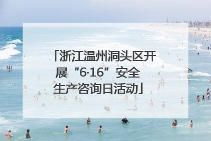 浙江温州洞头区开展“6·16”安全生产咨询日活动