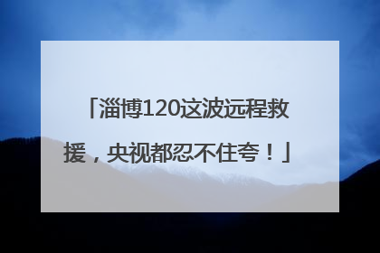 淄博120这波远程救援，央视都忍不住夸！