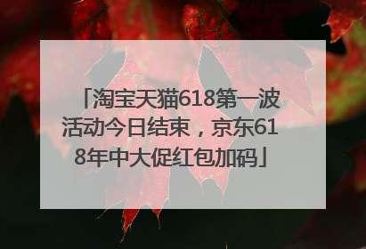 淘宝天猫618第一波活动今日结束，京东618年中大促红包加码