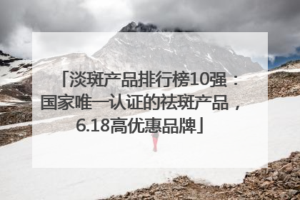 淡斑产品排行榜10强：国家唯一认证的祛斑产品，6.18高优惠品牌