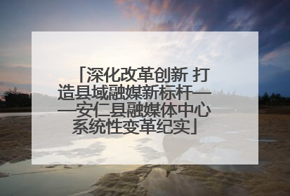 深化改革创新 打造县域融媒新标杆——安仁县融媒体中心系统性变革纪实