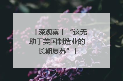 深观察丨“这无助于美国制造业的长期复苏”