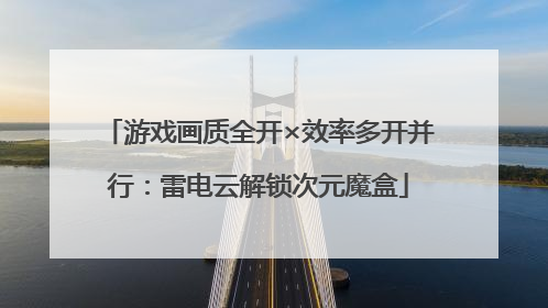 游戏画质全开×效率多开并行：雷电云解锁次元魔盒