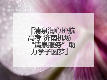 清泉润心护航高考 济南机场“清泉服务”助力学子圆梦
