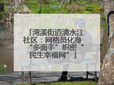 湾溪街道清水江社区：网格员化身“多面手”织密“民生幸福网”