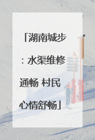 湖南城步：水渠维修通畅 村民心情舒畅