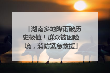 湖南多地降雨破历史极值！群众被困险境，消防紧急救援