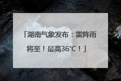 湖南气象发布：雷阵雨将至！最高36℃！