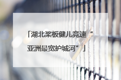 湖北桨板健儿竞速“亚洲最宽护城河”
