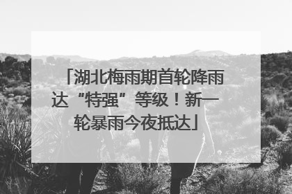 湖北梅雨期首轮降雨达“特强”等级！新一轮暴雨今夜抵达