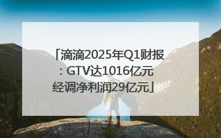 滴滴2025年Q1财报：GTV达1016亿元 经调净利润29亿元