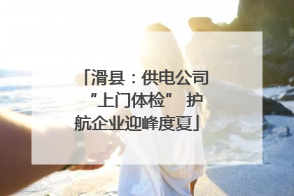滑县：供电公司“上门体检” 护航企业迎峰度夏