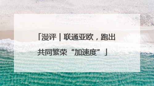 漫评｜联通亚欧，跑出共同繁荣“加速度”